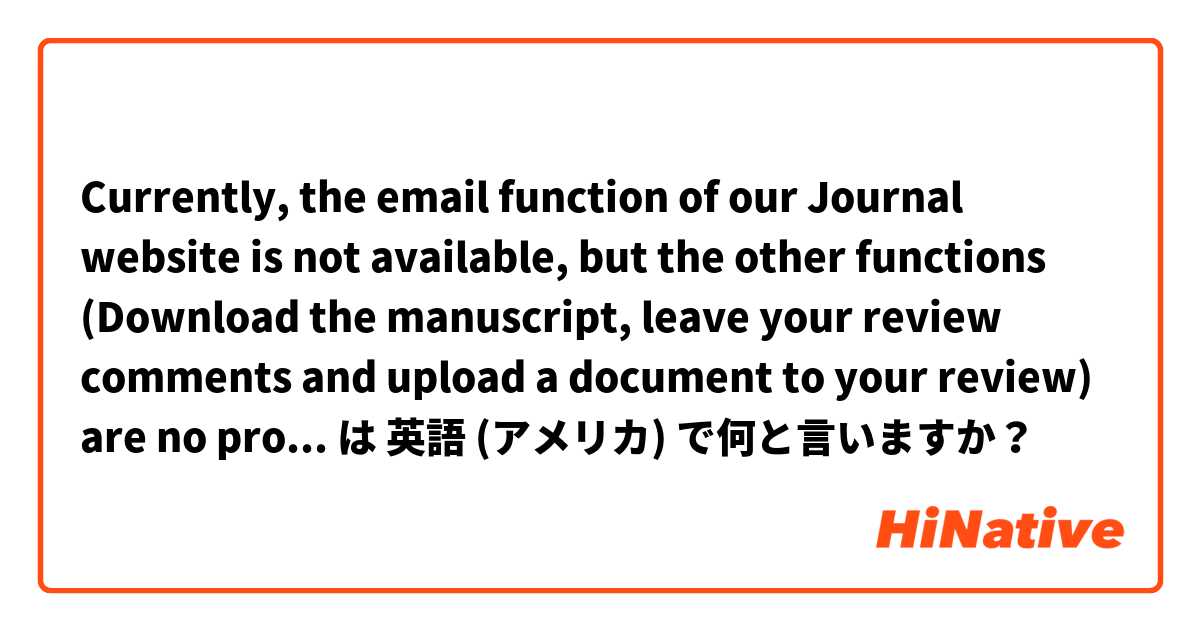 Currently, the email function of our Journal website is not available, but the other functions (Download the manuscript, leave your review comments and upload a document  to your review) are no problem. は 英語 (アメリカ) で何と言いますか？