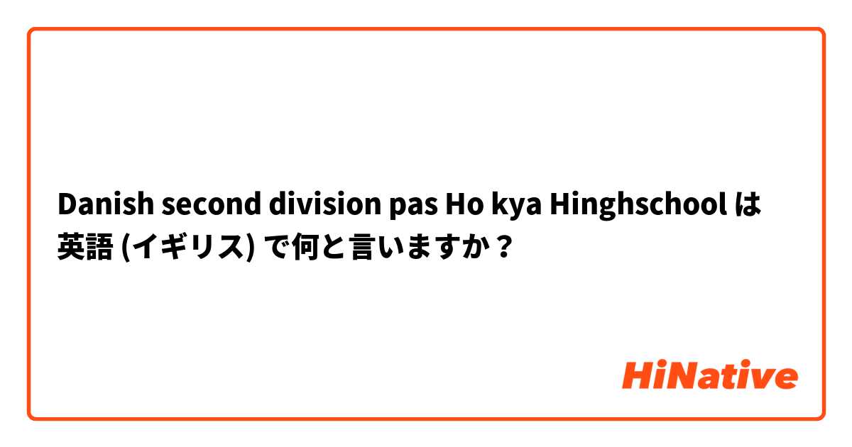 Danish second division pas Ho kya Hinghschool  は 英語 (イギリス) で何と言いますか？