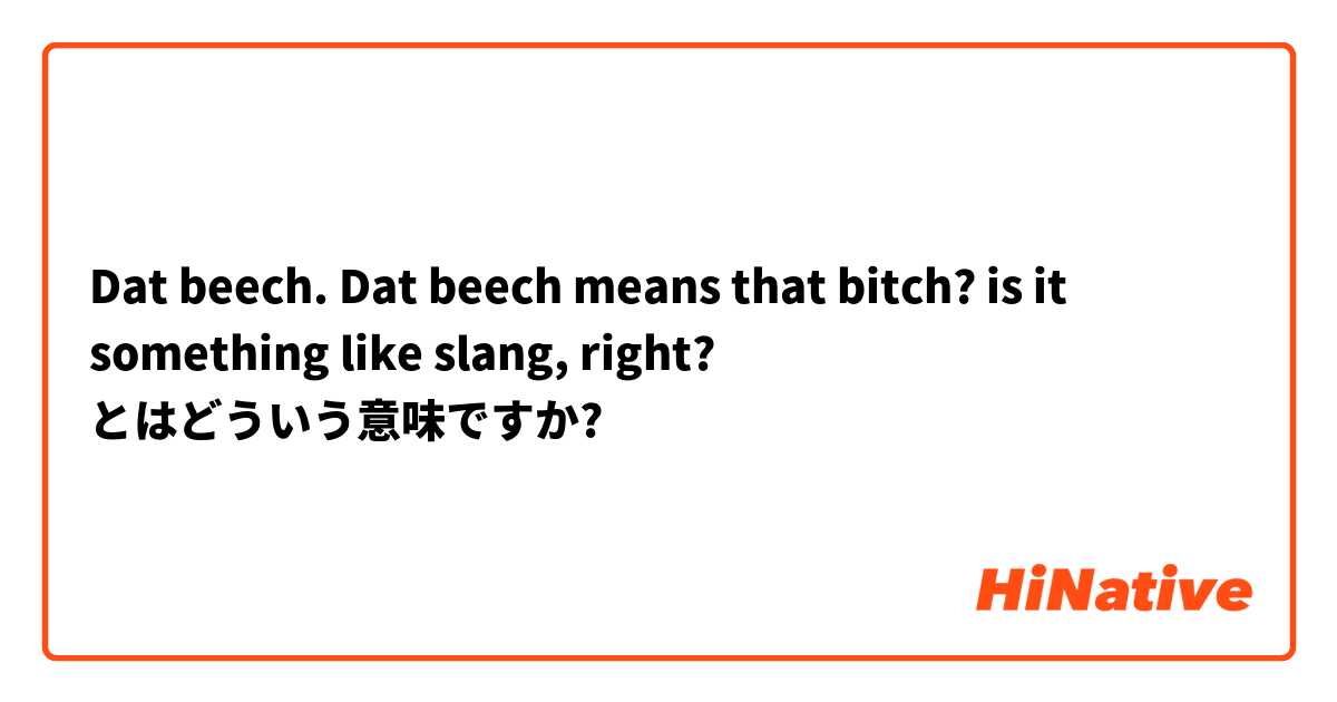 Dat beech. Dat beech means that bitch? is it something like slang, right? とはどういう意味ですか?