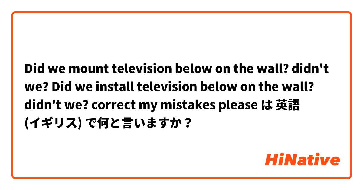 
Did we mount television below on the wall? didn't we?
Did we install television below on the wall? didn't we?
correct my mistakes please は 英語 (イギリス) で何と言いますか？
