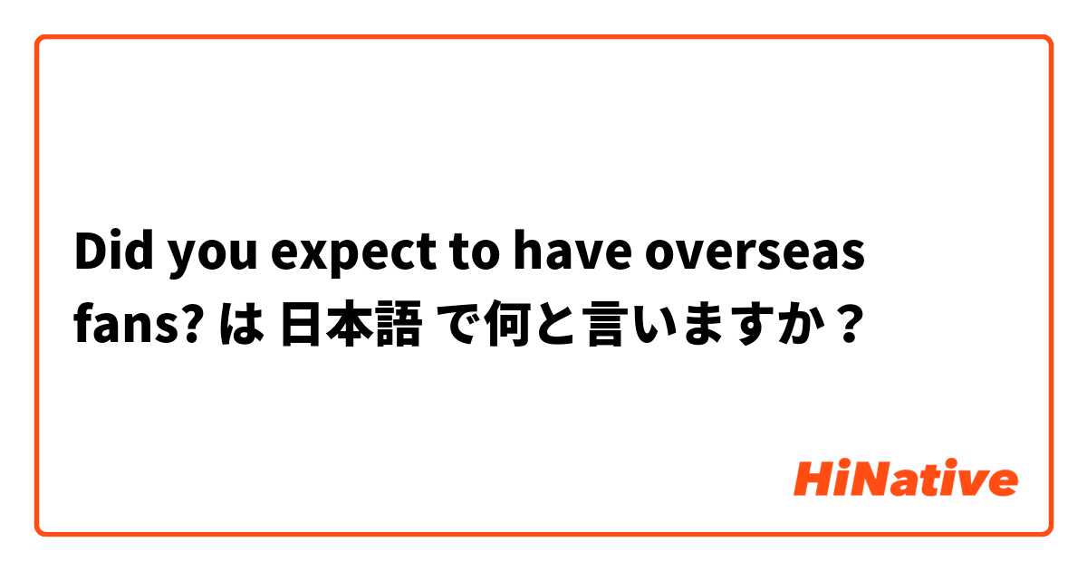 Did you expect to have overseas fans? は 日本語 で何と言いますか？