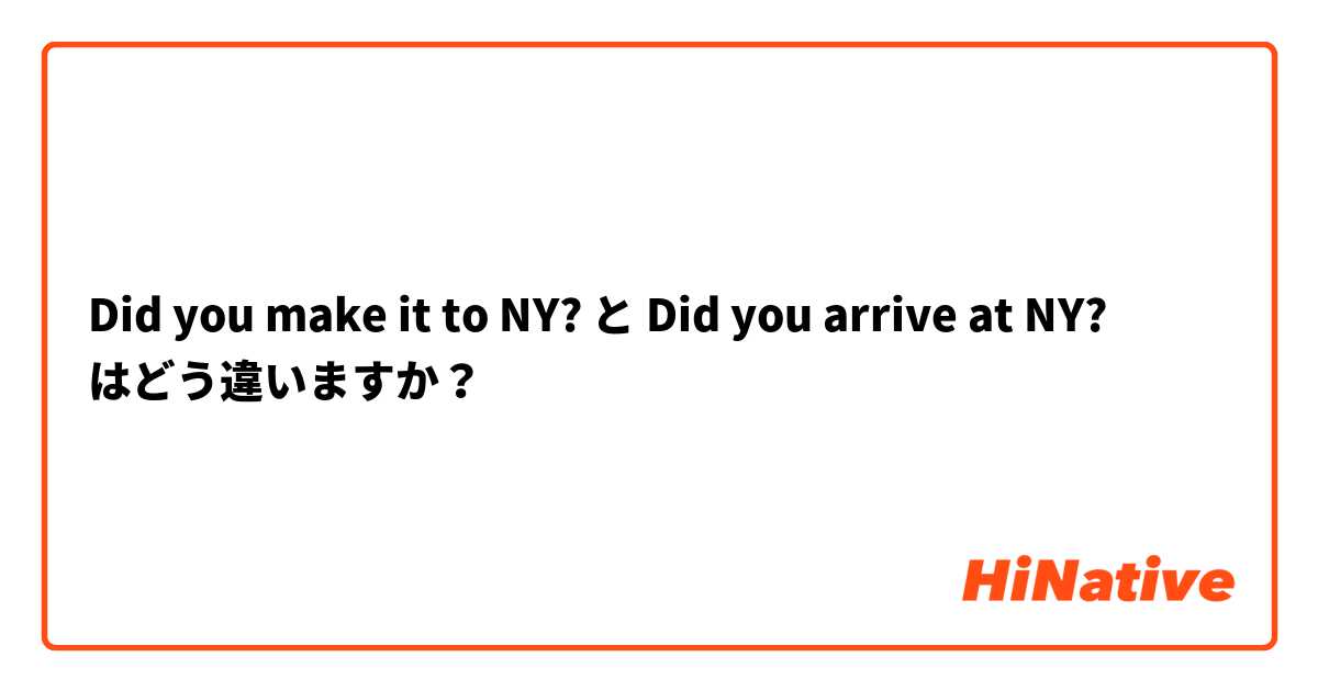 Did you make it to NY? と Did you arrive at NY? はどう違いますか？