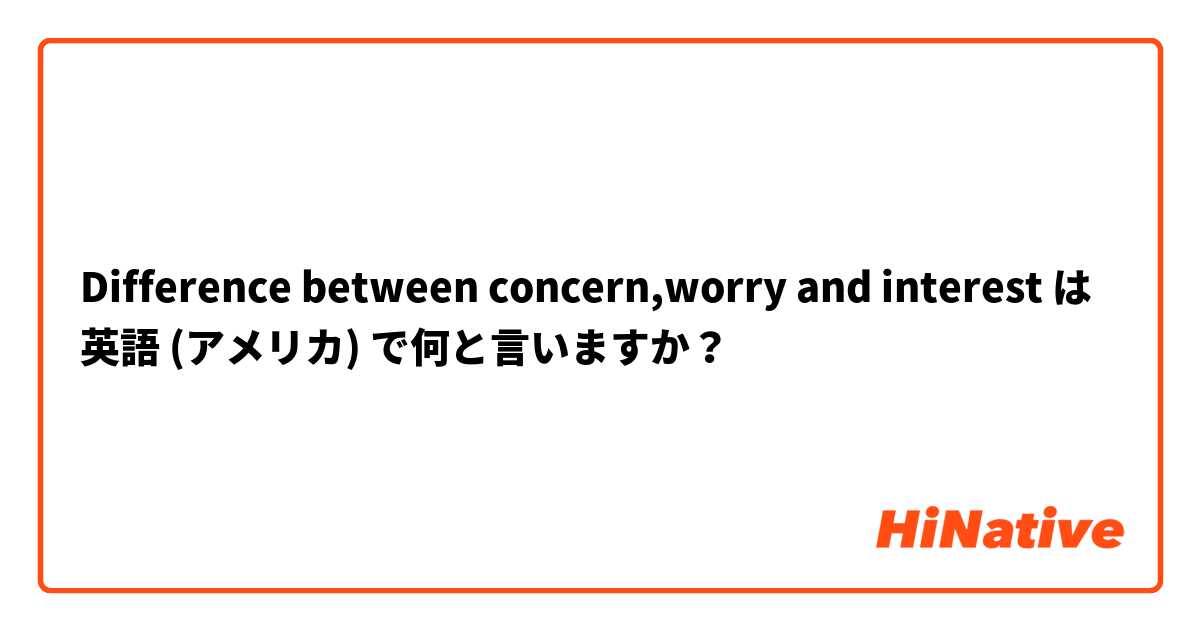 Difference between concern,worry and interest は 英語 (アメリカ) で何と言いますか？