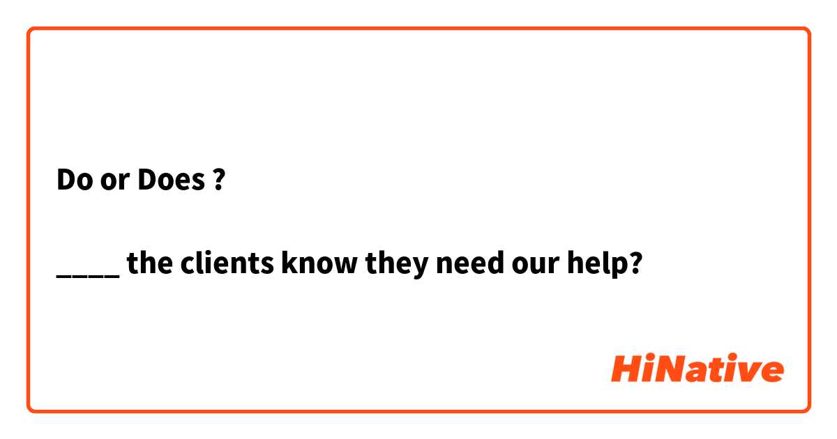 Do or Does ?

____ the clients know they need our help?

