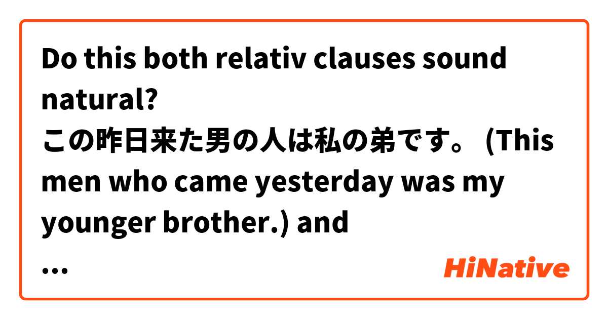 Do this both relativ clauses sound natural?

この昨日来た男の人は私の弟です。
(This men who came yesterday was my younger brother.)

and

この私があなたに来た電車では今日に来ません。
(The Train with which I came to you don't come today.)