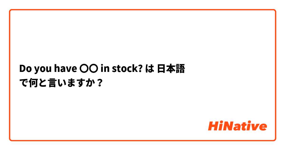 Do you have 〇〇 in stock? は 日本語 で何と言いますか？