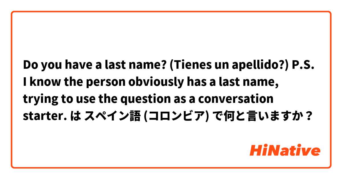 Do you have a last name? (Tienes un apellido?) P.S. I know the person obviously has a last name, trying to use the question as a conversation starter.  は スペイン語 (コロンビア) で何と言いますか？