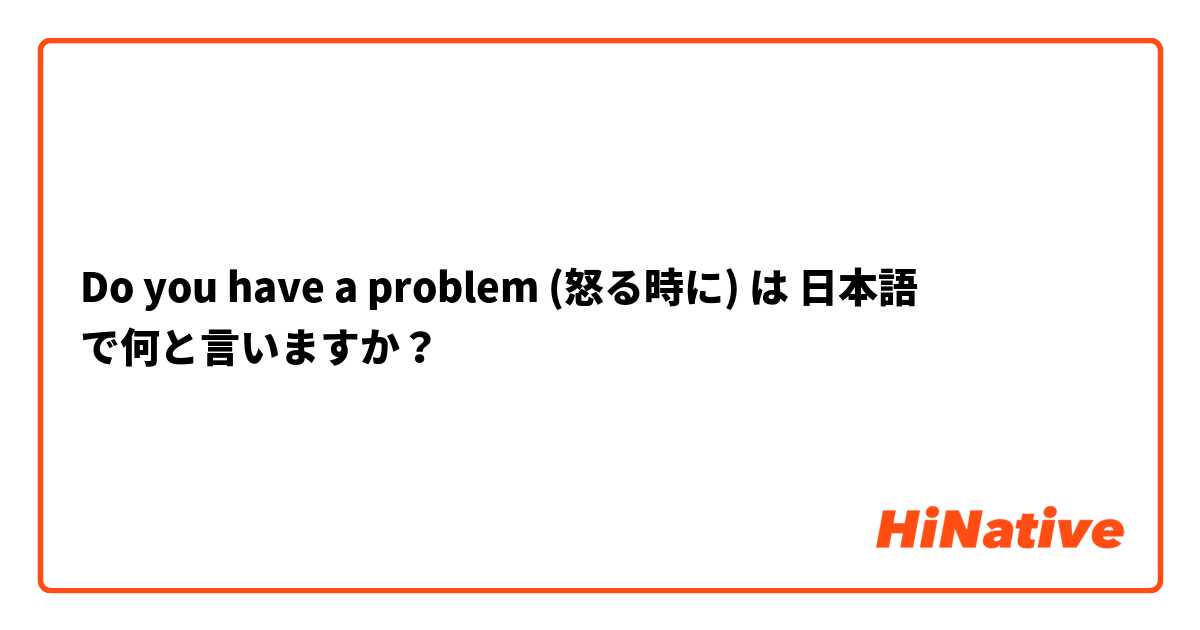 Do you have a problem (怒る時に) は 日本語 で何と言いますか？