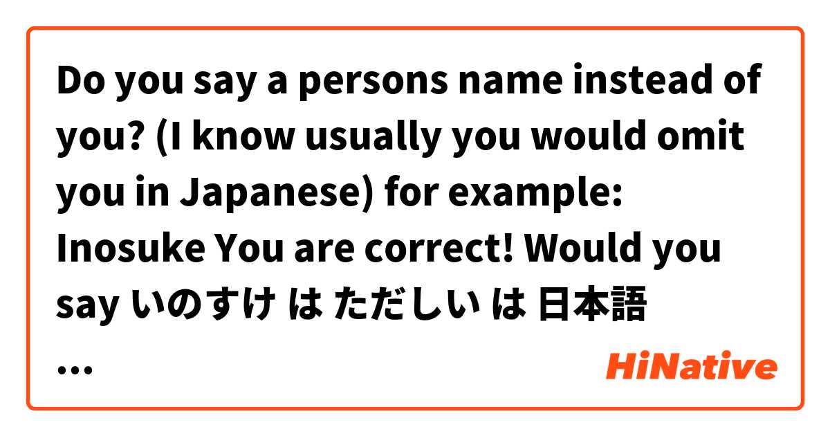 Do you say a persons name instead of you? (I know usually you would omit you in Japanese) for example:
Inosuke You are correct! Would you say いのすけ は ただしい は 日本語 で何と言いますか？