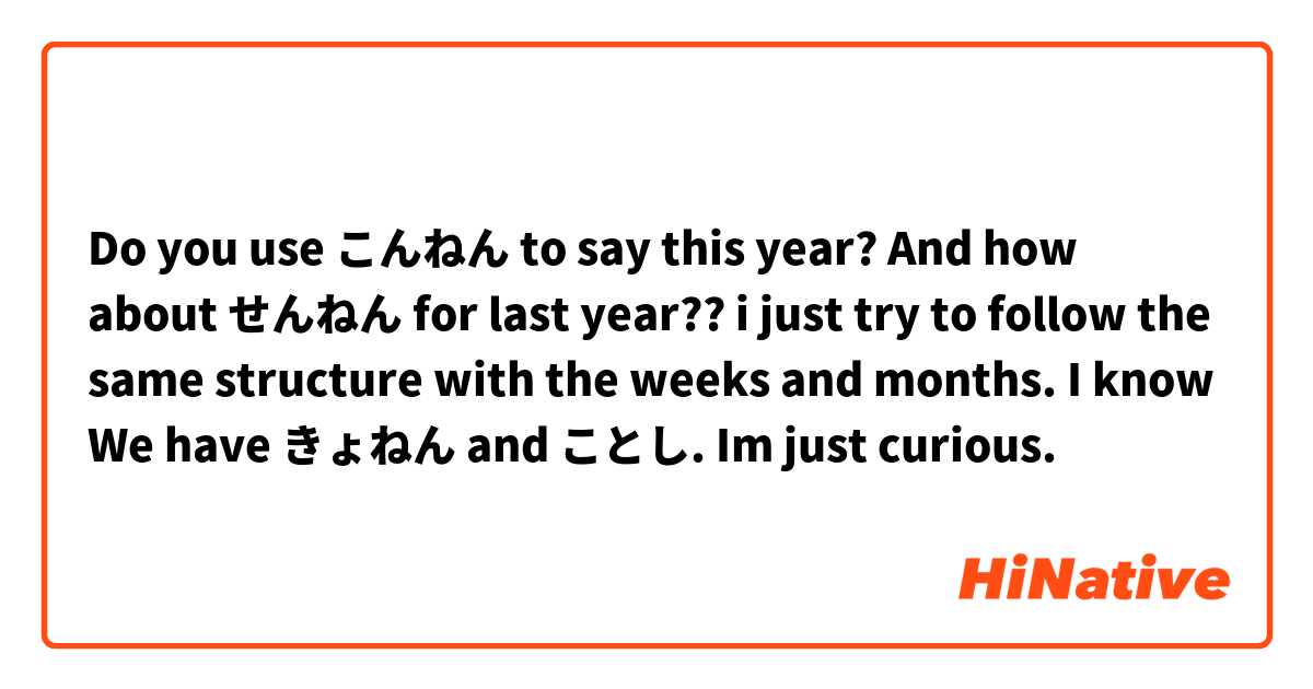 Do you use こんねん to say this year? And how about せんねん for last year?? i just try to follow the same structure with the weeks and months. I know We have きょねん and ことし. Im just curious. 