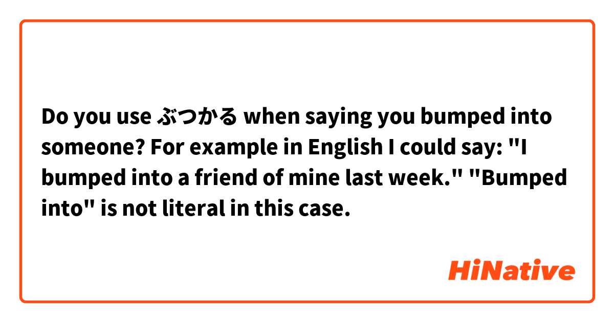 Do you use ぶつかる when saying you bumped into someone? For example in English I could say:

"I bumped into a friend of mine last week." 

"Bumped into" is not literal in this case. 
