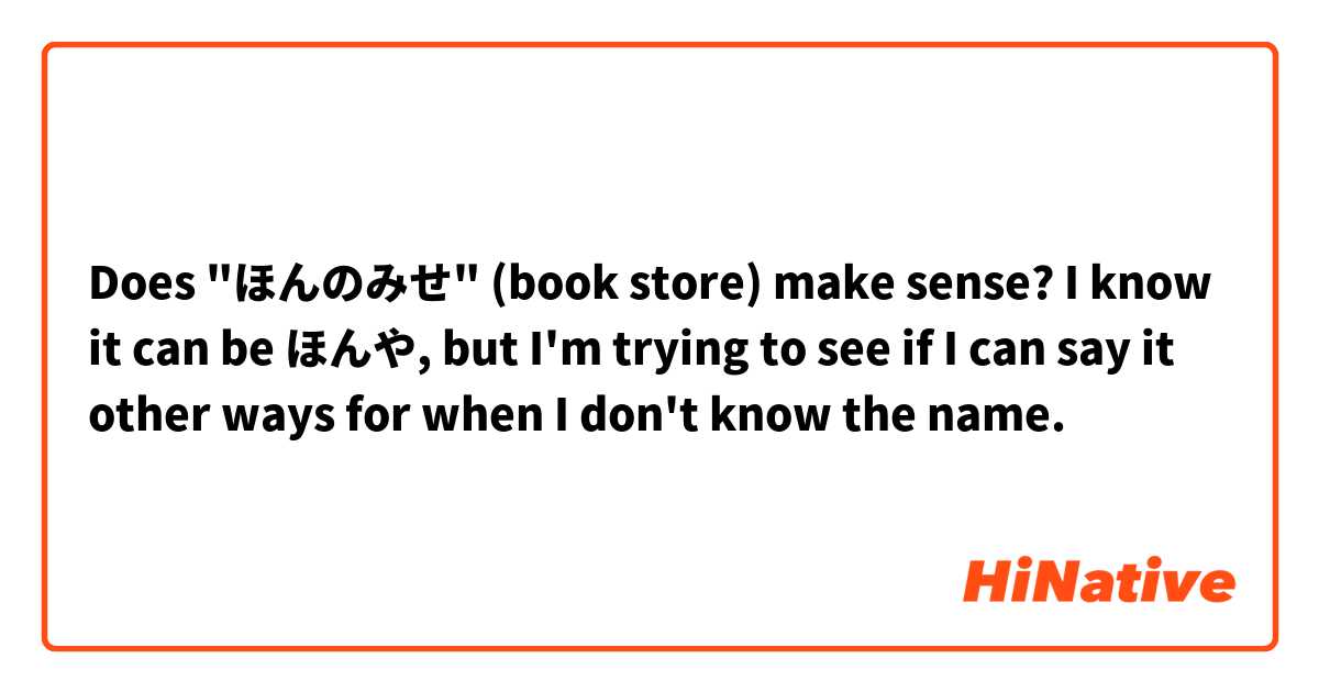 Does "ほんのみせ" (book store) make sense? I know it can be ほんや, but I'm trying to see if I can say it other ways for when I don't know the name.