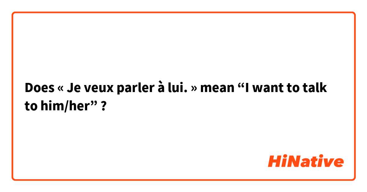 Does « Je veux parler à lui. » mean “I want to talk to him/her” ? 