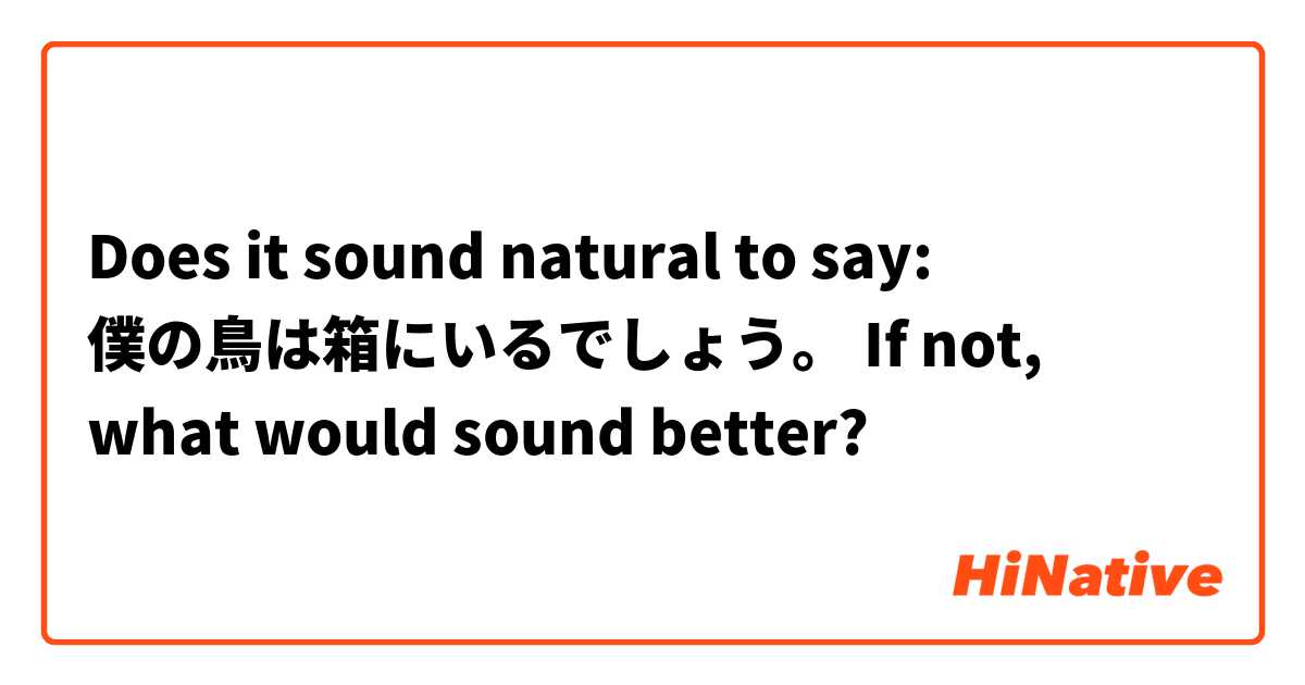 Does it sound natural to say: 僕の鳥は箱にいるでしょう。
If not, what would sound better?