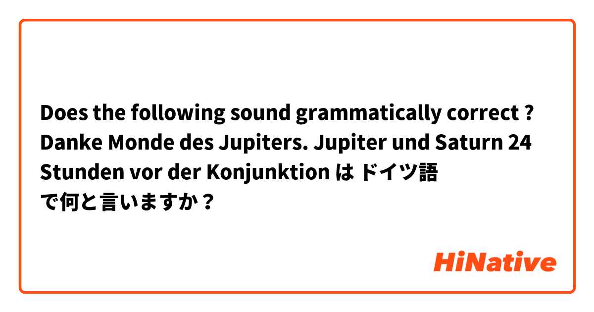 Does the following sound grammatically correct ? Danke

Monde des Jupiters. Jupiter und Saturn 24 Stunden vor der Konjunktion は ドイツ語 で何と言いますか？
