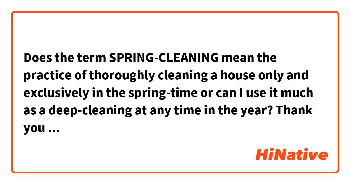 Does the term SPRING-CLEANING mean the practice of thoroughly cleaning a house only and exclusively in the spring-time or can I use it much as a deep-cleaning at any time in the year?

Thank you in advance
