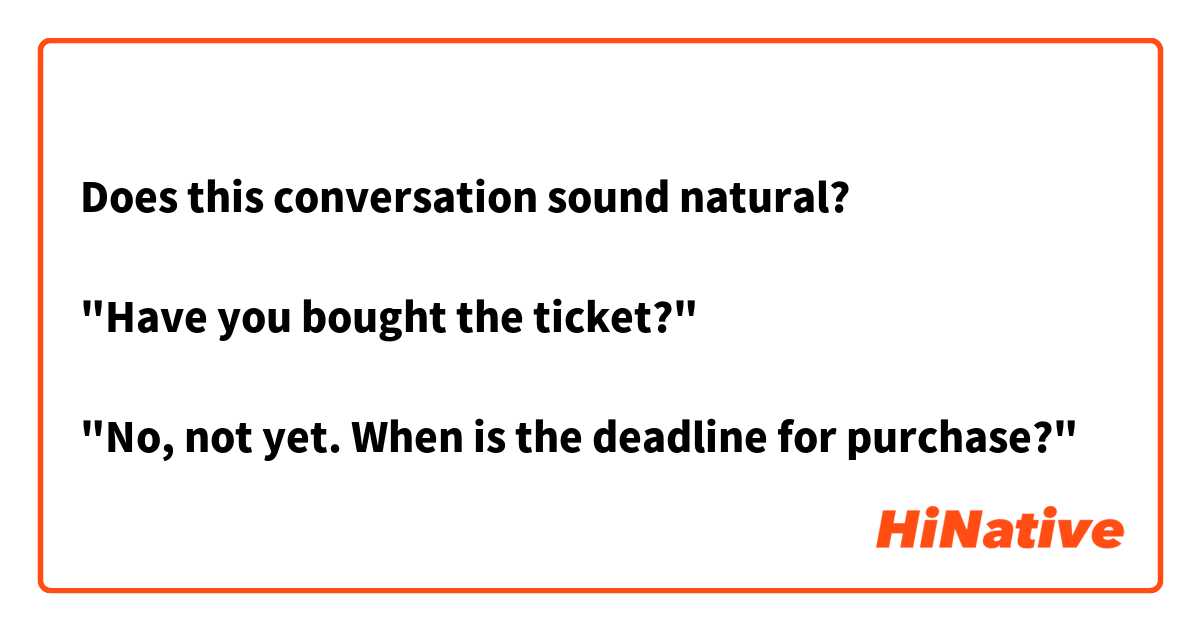 Does this conversation sound natural?

"Have you bought the ticket?"

"No, not yet. When is the deadline for purchase?"