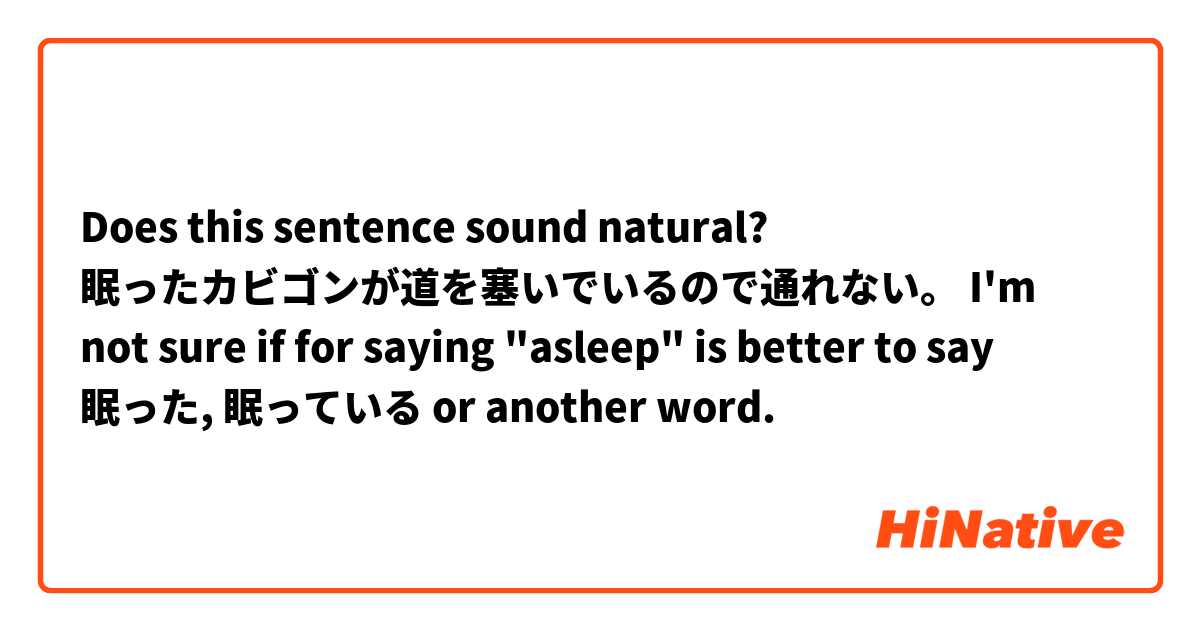 Does this sentence sound natural?

眠ったカビゴンが道を塞いでいるので通れない。

I'm not sure if for saying "asleep" is better to say 眠った, 眠っている or another word.