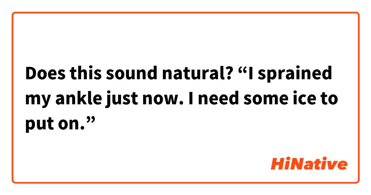 Does this sound natural?
“I sprained my ankle just now. I need some ice to put on.”