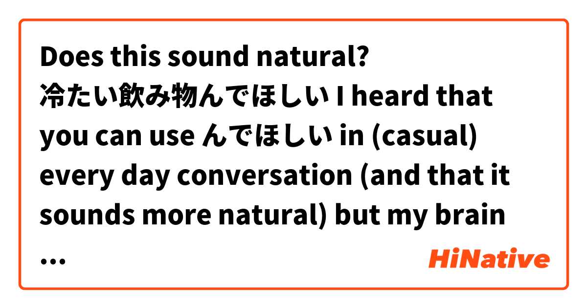 Does this sound natural?

冷たい飲み物んでほしい


I heard that you can use んでほしい in (casual) every day conversation (and that it sounds more natural) but my brain automatically thinks that がほしい sounds better.