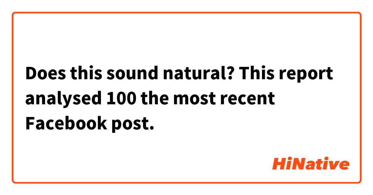 Does this sound natural?

This report analysed 100 the most recent Facebook post.

 