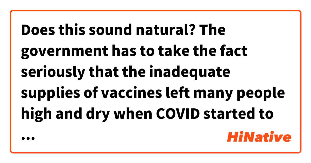 Does this sound natural?
The government has to take the fact seriously that the inadequate supplies of vaccines left many people high and dry when COVID started to rapidly spread, the journalist said.
