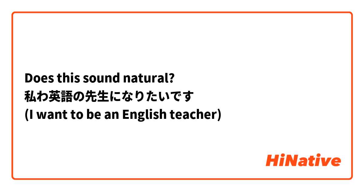 Does this sound natural? 
私わ英語の先生になりたいです 
(I want to be an English teacher)