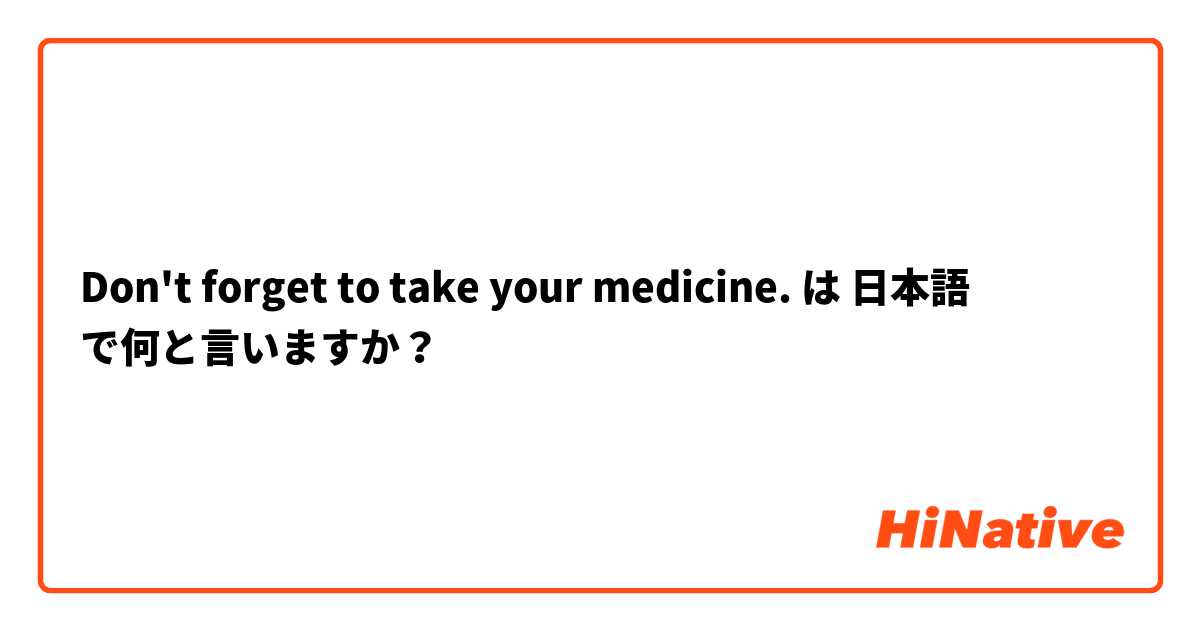 Don't forget to take your medicine. は 日本語 で何と言いますか？