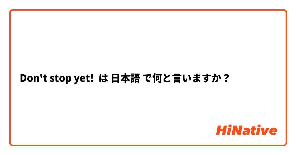 Don't stop yet! は 日本語 で何と言いますか？