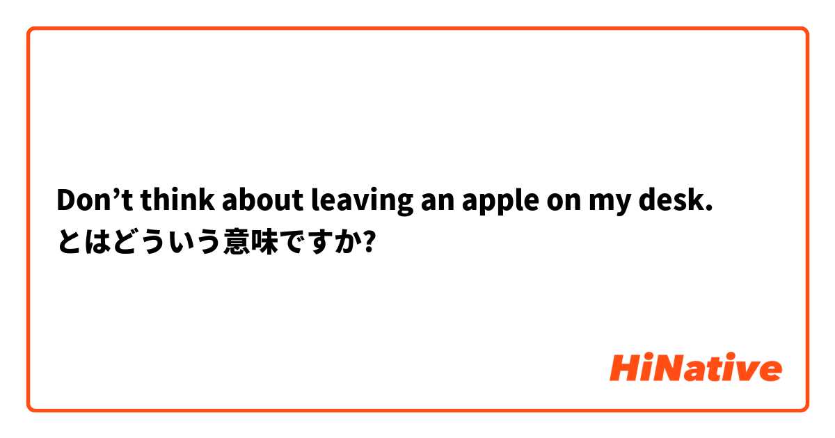 Don’t think about leaving an apple on my desk. とはどういう意味ですか?