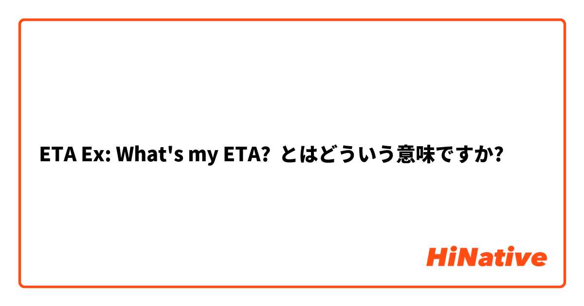 ETA Ex: What's my ETA? とはどういう意味ですか?
