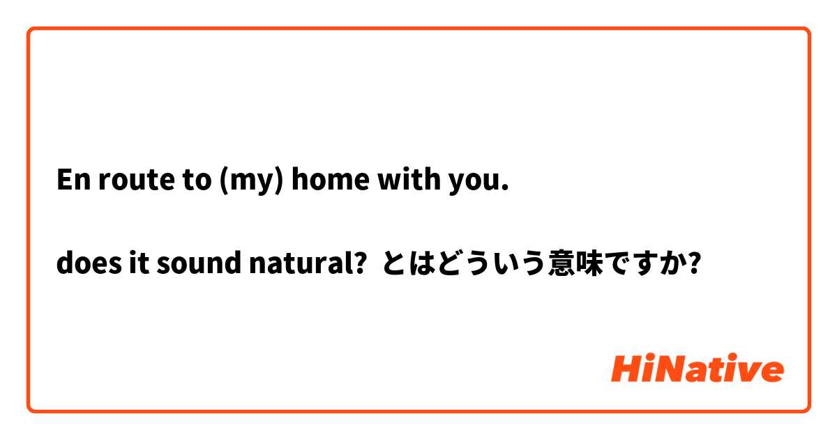 En route to (my) home with you.

does it sound natural?   とはどういう意味ですか?