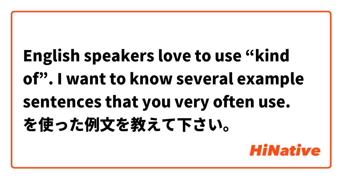 English speakers love to use “kind of”. I want to know several example sentences that you very often use. を使った例文を教えて下さい。