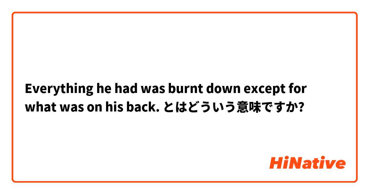 Everything he had was burnt down except for what was on his back.  とはどういう意味ですか?