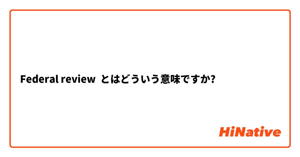 Federal review  とはどういう意味ですか?