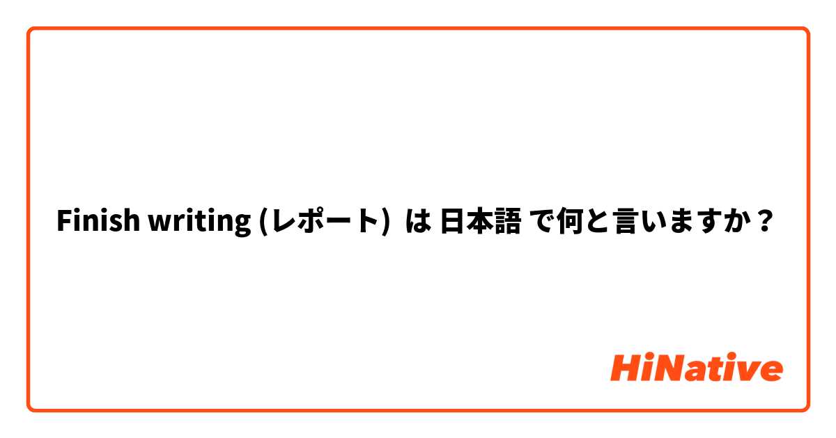 Finish writing (レポート) は 日本語 で何と言いますか？