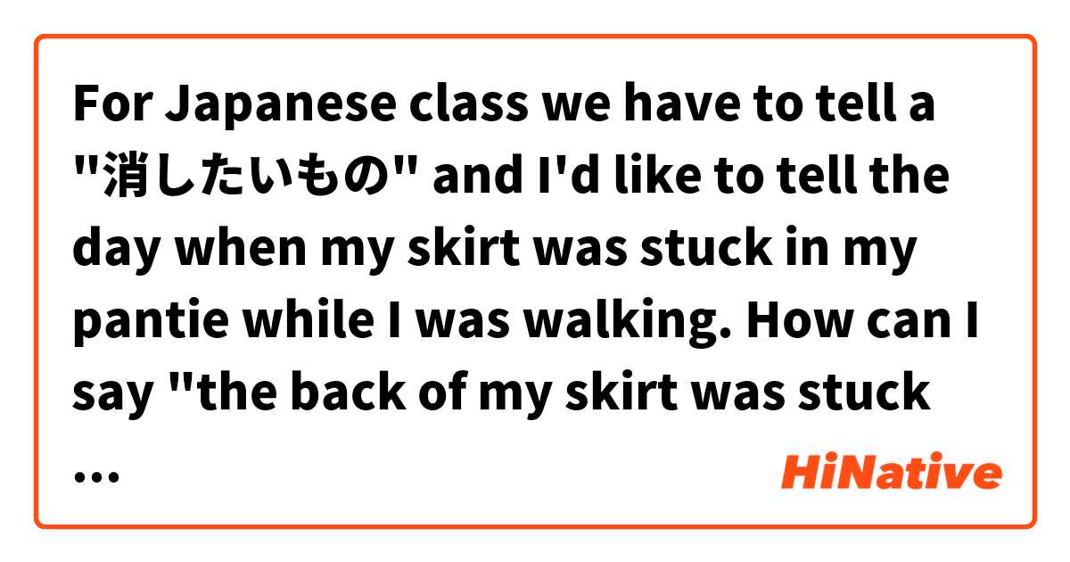For Japanese class we have to tell a "消したいもの" and I'd like to tell the day when my skirt was stuck in my pantie while I was walking. How can I say "the back of my skirt was stuck in my panties"? ありがとう は 日本語 で何と言いますか？