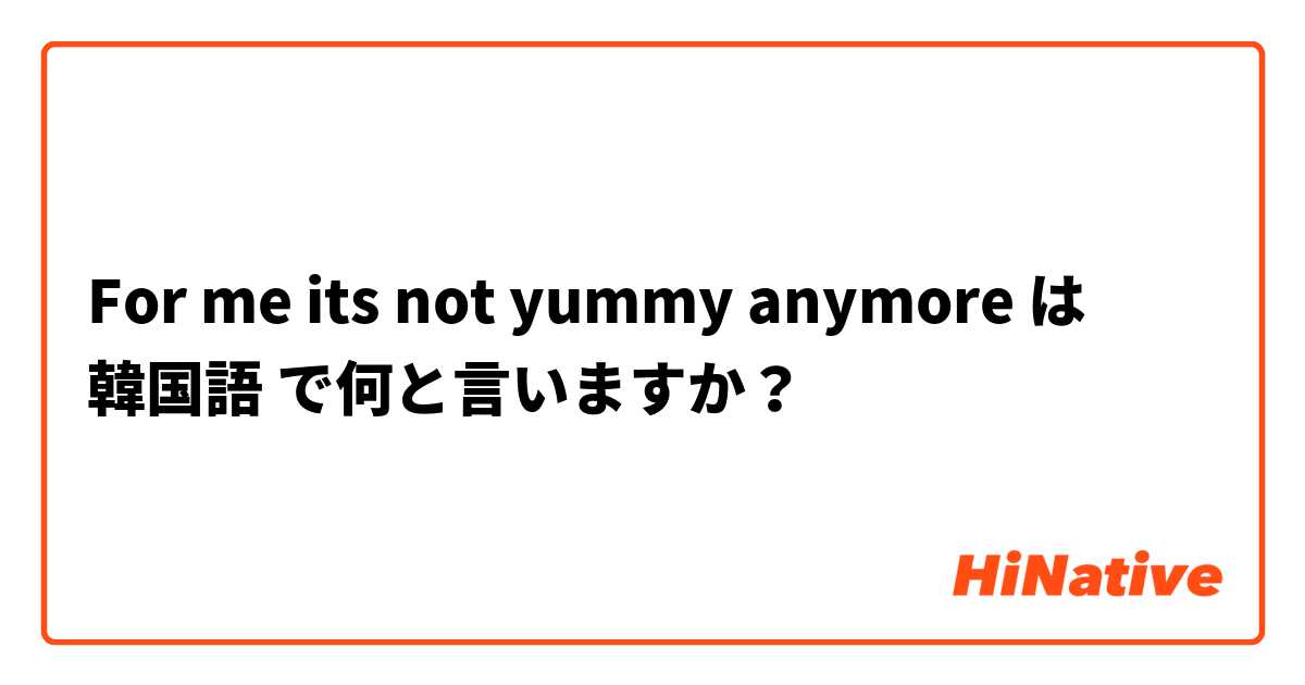 For me its not yummy anymore は 韓国語 で何と言いますか？