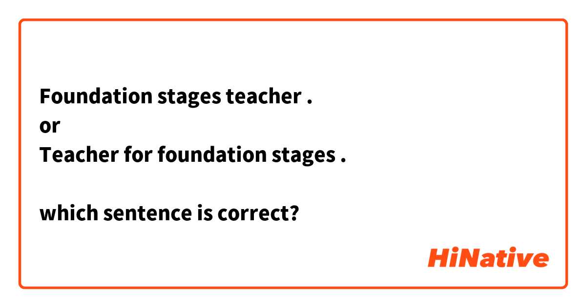 Foundation stages teacher .
or
Teacher for foundation stages .

which sentence is correct? 