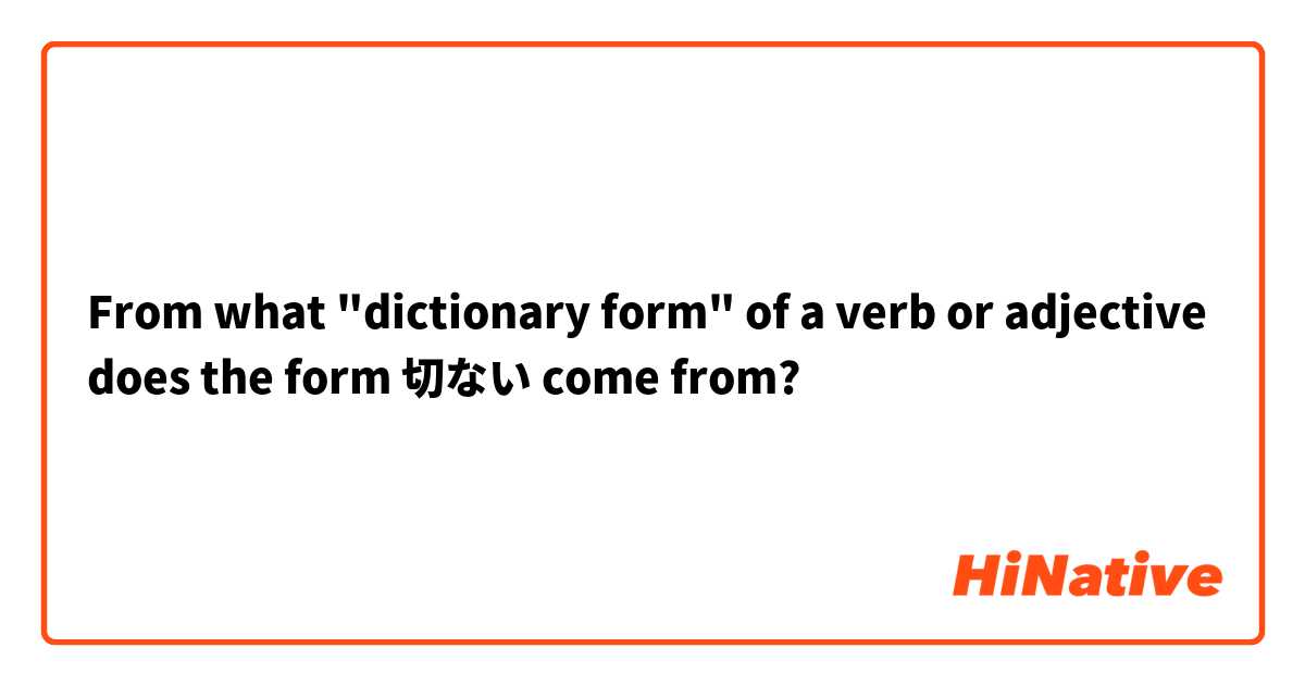 From what "dictionary form" of a verb or adjective does the form 切ない come from?
