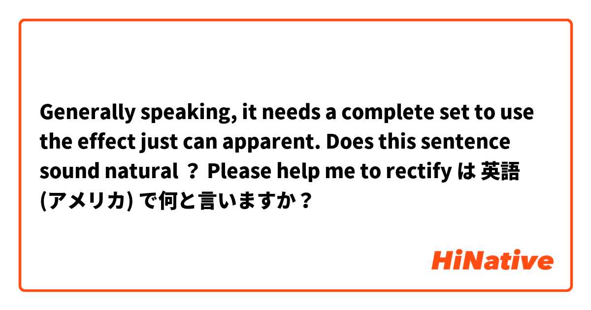 Generally speaking, it needs a complete set to use the effect just can apparent.  Does this sentence sound natural ？ Please help me to rectify😊😊 は 英語 (アメリカ) で何と言いますか？