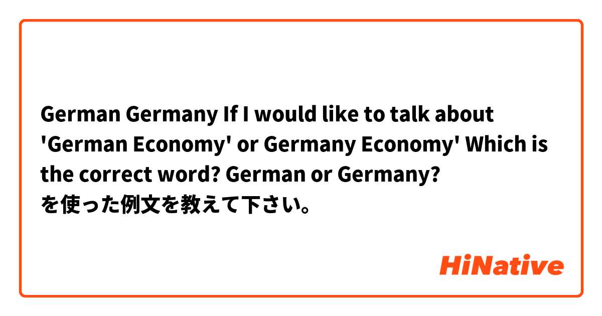 German Germany 
If I would like to talk about 'German Economy' or Germany Economy'
Which is the correct word?
German  or Germany?
 を使った例文を教えて下さい。