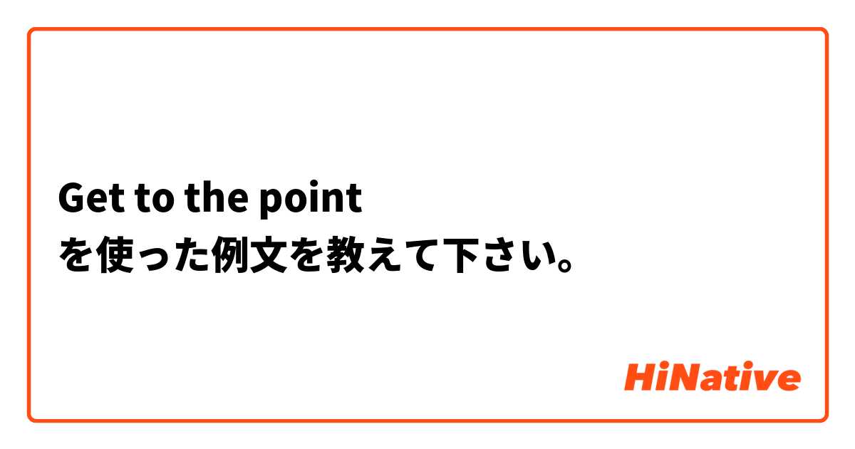 Get to the point を使った例文を教えて下さい。