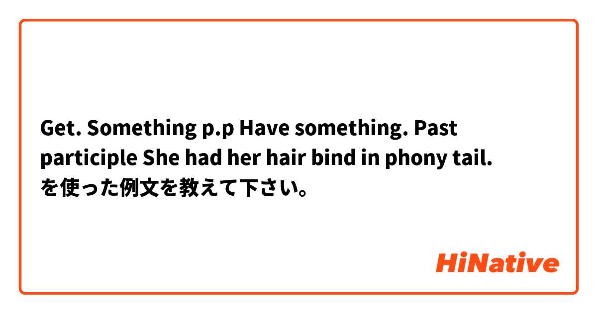 Get. Something p.p
Have something. Past participle 

She had her hair bind in phony tail.  を使った例文を教えて下さい。