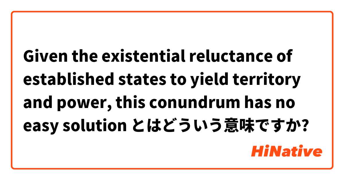 Given the existential reluctance of established states to yield territory and power, this conundrum has no easy solution  とはどういう意味ですか?