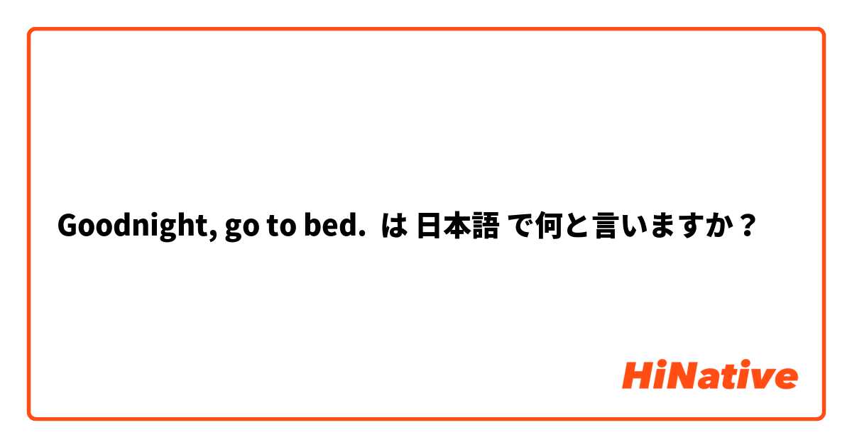 Goodnight, go to bed. は 日本語 で何と言いますか？