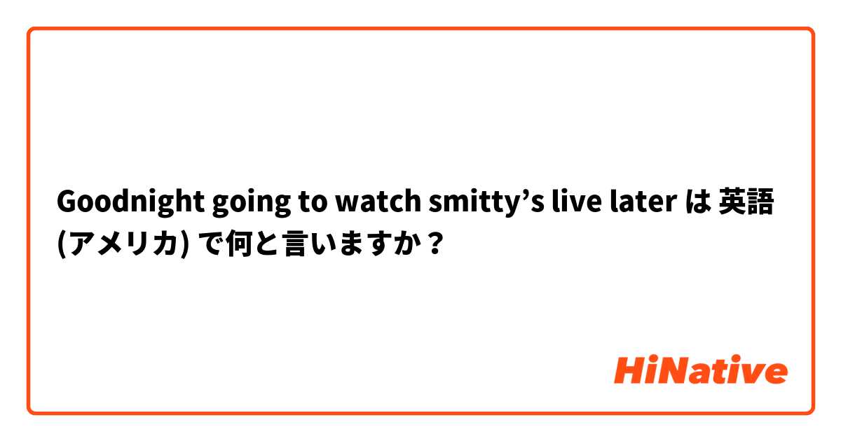 Goodnight going to watch smitty’s live later は 英語 (アメリカ) で何と言いますか？