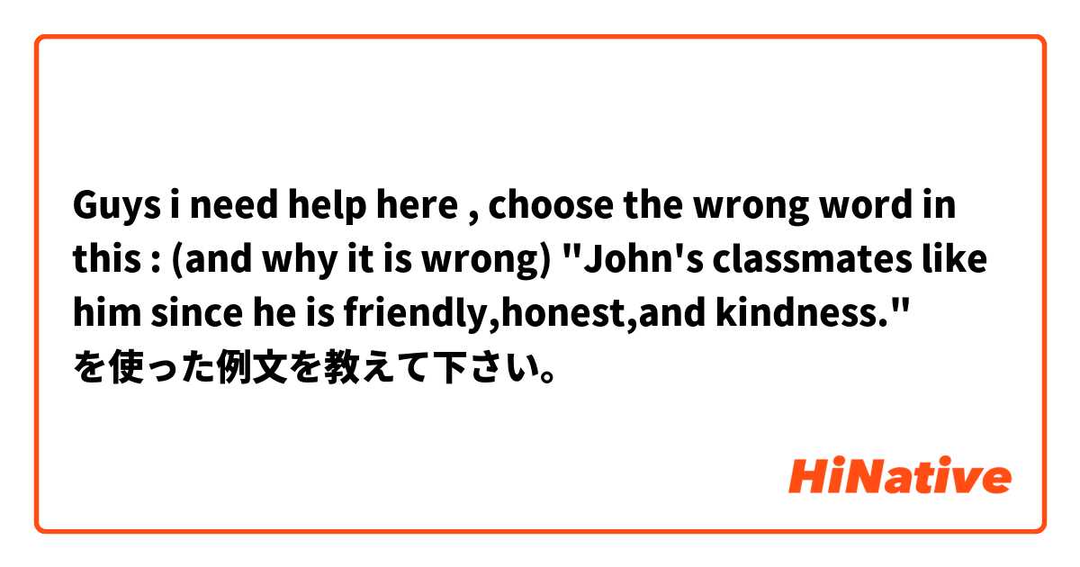 Guys i need help here ,  choose the wrong word in this : (and why it is wrong)
"John's classmates like him since he is friendly,honest,and kindness." を使った例文を教えて下さい。