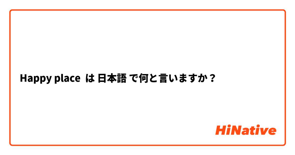 Happy place は 日本語 で何と言いますか？