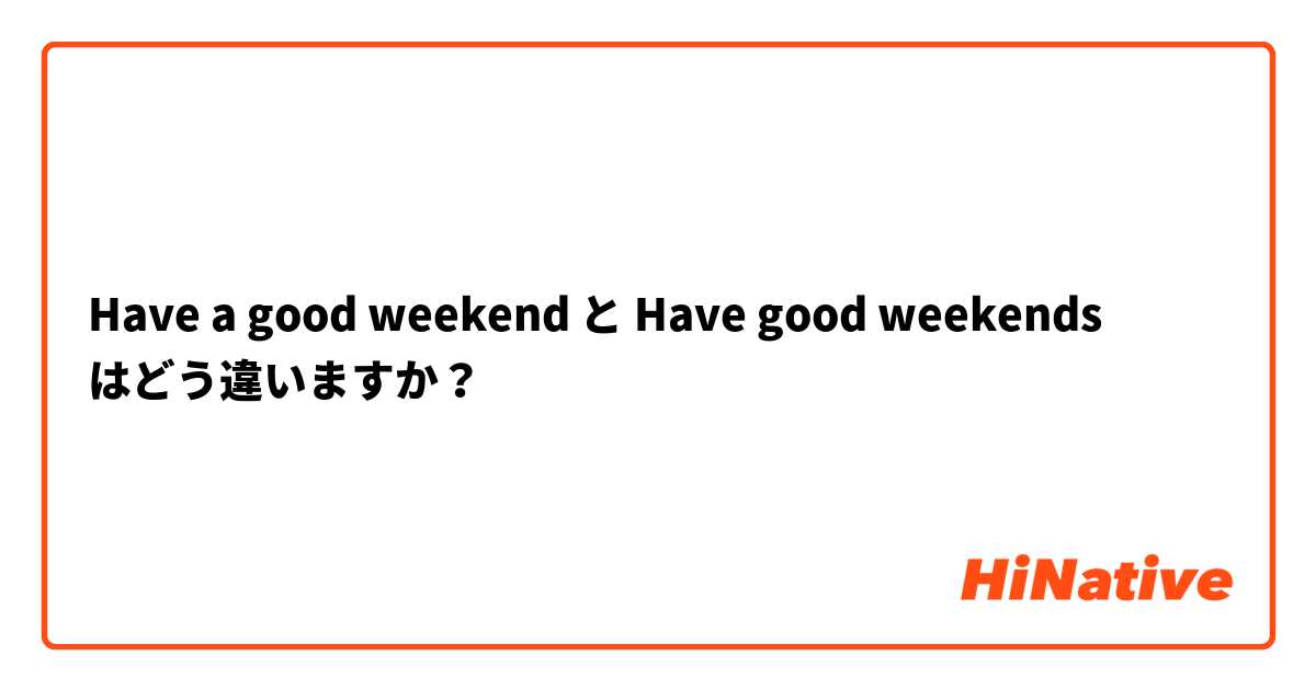 Have a good weekend と Have good weekends はどう違いますか？